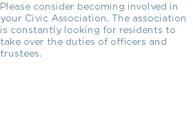 Please consider becoming involved in your Civic Association. The association is constantly looking for residents to take over the duties of officers and trustees.