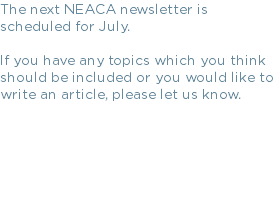 The next NEACA newsletter is scheduled for July. If you have any topics which you think should be included or you would like to write an article, please let us know.