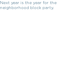 Next year is the year for the neighborhood block party.