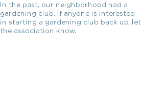 In the past, our neighborhood had a gardening club. If anyone is interested in starting a gardening club back up, let the association know. 