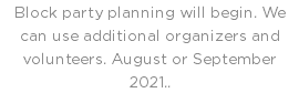 Block party planning will begin. We can use additional organizers and volunteers. August or September 2021..